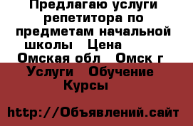 Предлагаю услуги репетитора по предметам начальной школы › Цена ­ 300 - Омская обл., Омск г. Услуги » Обучение. Курсы   